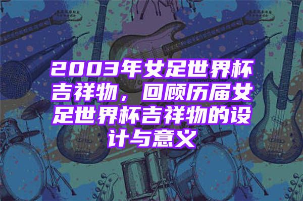 2003年女足世界杯吉祥物，回顾历届女足世界杯吉祥物的设计与意义