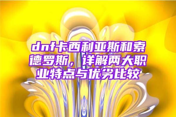 dnf卡西利亚斯和索德罗斯，详解两大职业特点与优劣比较