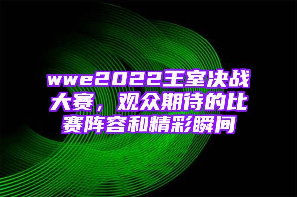 wwe2022王室决战大赛，观众期待的比赛阵容和精彩瞬间