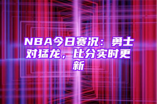 NBA今日赛况：勇士对猛龙，比分实时更新