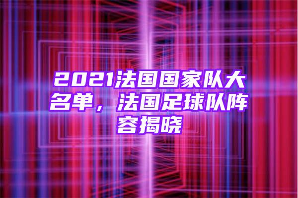 2021法国国家队大名单，法国足球队阵容揭晓