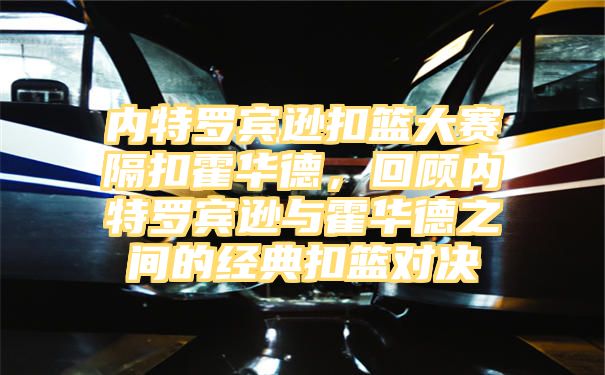 内特罗宾逊扣篮大赛隔扣霍华德，回顾内特罗宾逊与霍华德之间的经典扣篮对决