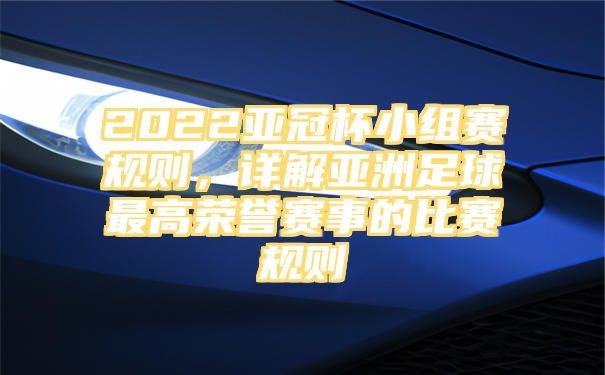 2022亚冠杯小组赛规则，详解亚洲足球最高荣誉赛事的比赛规则