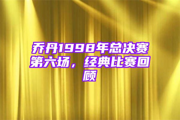 乔丹1998年总决赛第六场，经典比赛回顾