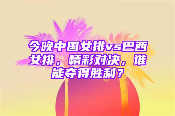 今晚中国女排vs巴西女排，精彩对决，谁能夺得胜利？