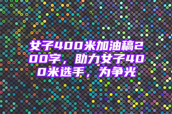 女子400米加油稿200字，助力女子400米选手，为争光