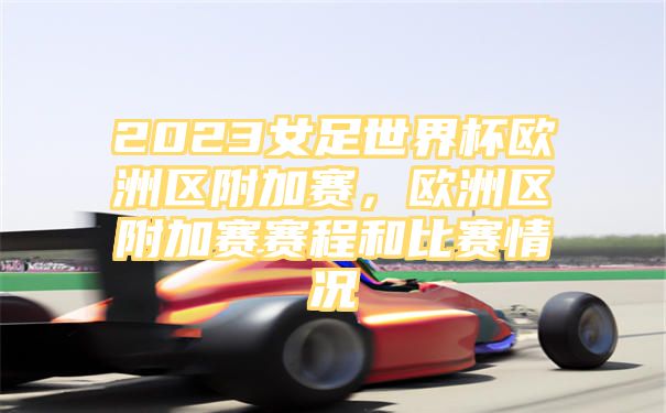 2023女足世界杯欧洲区附加赛，欧洲区附加赛赛程和比赛情况