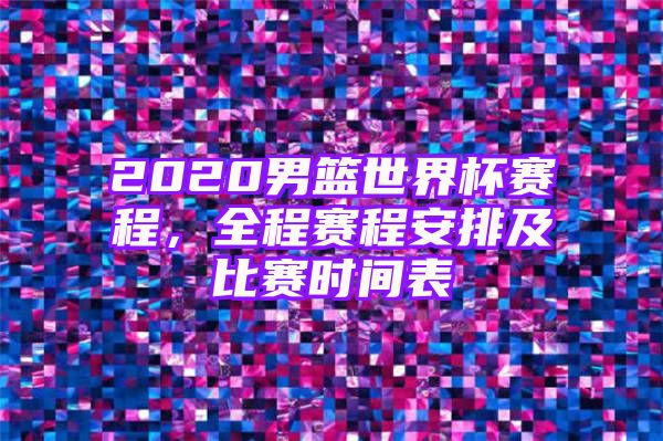 2020男篮世界杯赛程，全程赛程安排及比赛时间表