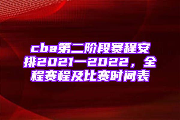 cba第二阶段赛程安排2021一2022，全程赛程及比赛时间表