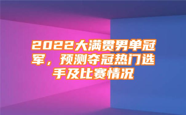 2022大满贯男单冠军，预测夺冠热门选手及比赛情况