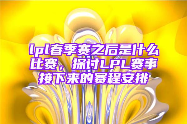 lpl春季赛之后是什么比赛，探讨LPL赛事接下来的赛程安排