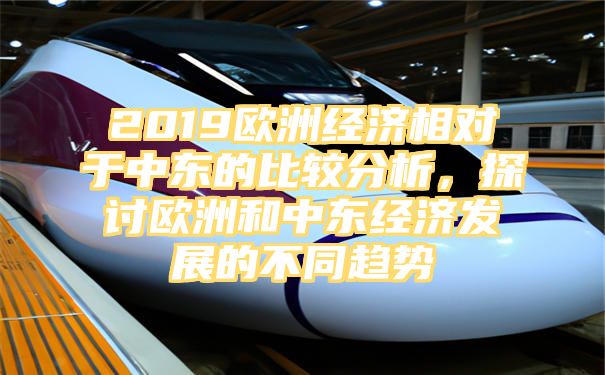 2019欧洲经济相对于中东的比较分析，探讨欧洲和中东经济发展的不同趋势