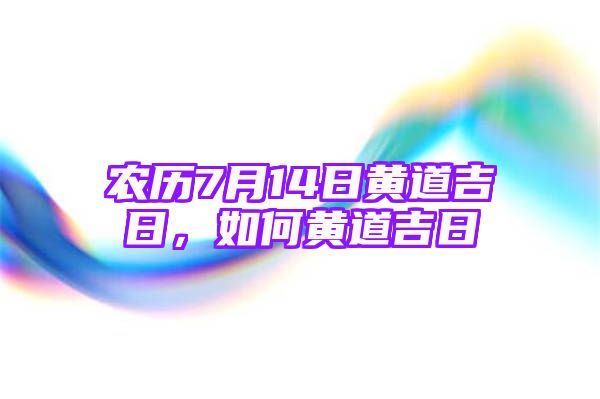 农历7月14日黄道吉日，如何黄道吉日