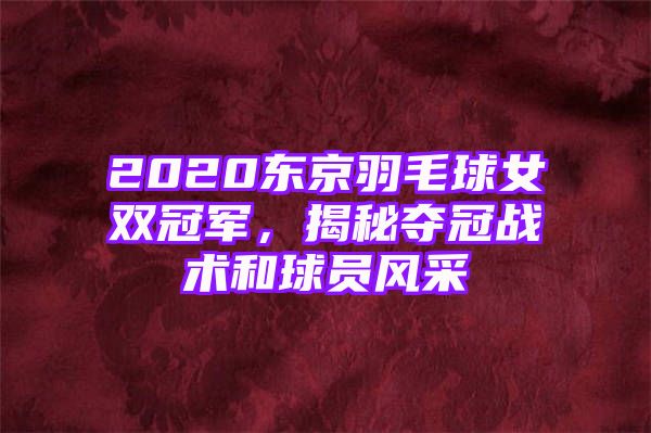 2020东京羽毛球女双冠军，揭秘夺冠战术和球员风采