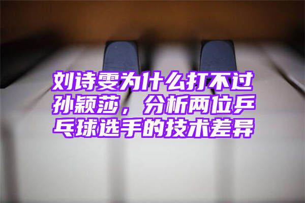 刘诗雯为什么打不过孙颖莎，分析两位乒乓球选手的技术差异