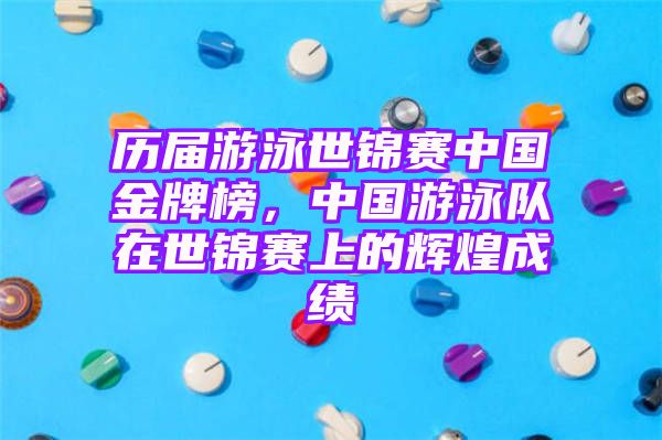 历届游泳世锦赛中国金牌榜，中国游泳队在世锦赛上的辉煌成绩