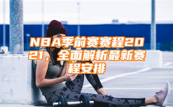 NBA季前赛赛程2021，全面解析最新赛程安排