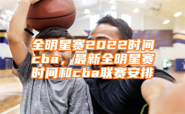 全明星赛2022时间cba，最新全明星赛时间和cba联赛安排