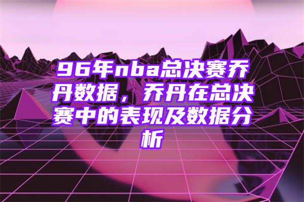 96年nba总决赛乔丹数据，乔丹在总决赛中的表现及数据分析