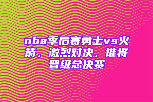 nba季后赛勇士vs火箭，激烈对决，谁将晋级总决赛