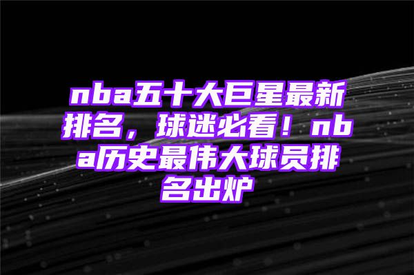 nba五十大巨星最新排名，球迷必看！nba历史最伟大球员排名出炉