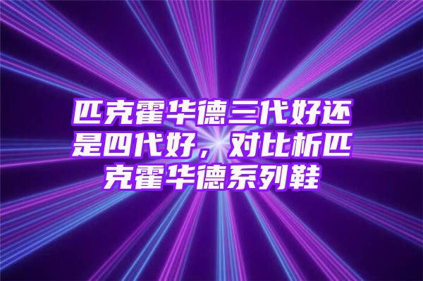 匹克霍华德三代好还是四代好，对比析匹克霍华德系列鞋