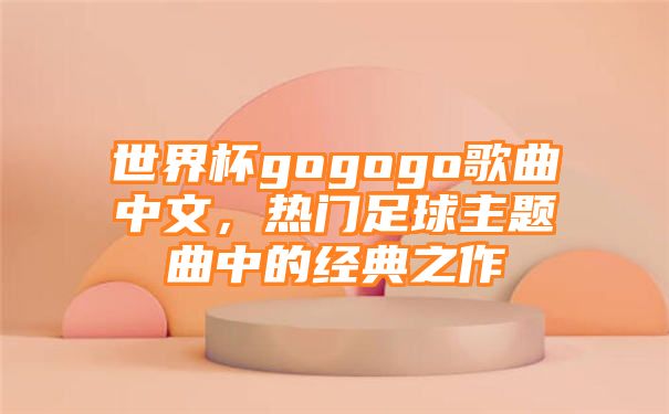 世界杯gogogo歌曲中文，热门足球主题曲中的经典之作