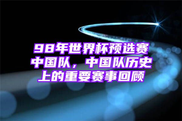 98年世界杯预选赛中国队，中国队历史上的重要赛事回顾