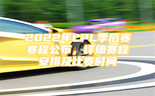 2022年LPL季后赛赛程公布，详细赛程安排及比赛时间