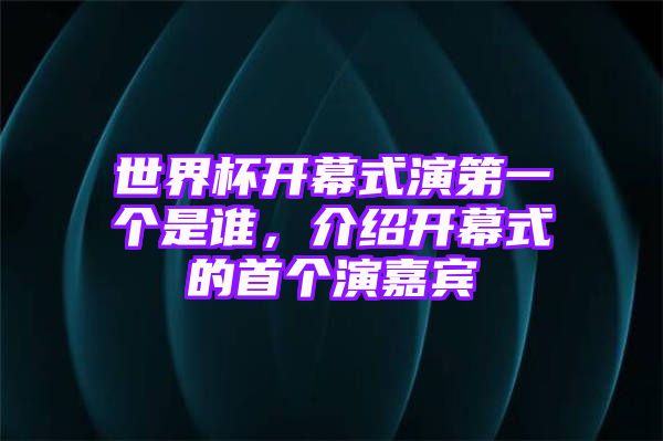 世界杯开幕式演第一个是谁，介绍开幕式的首个演嘉宾