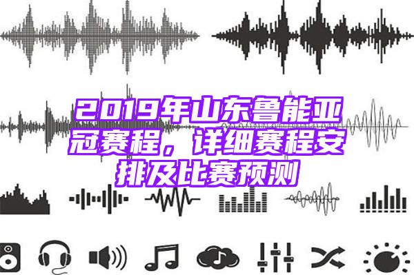 2019年山东鲁能亚冠赛程，详细赛程安排及比赛预测