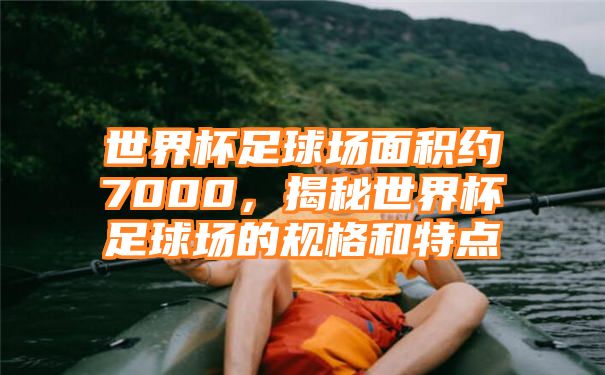 世界杯足球场面积约7000，揭秘世界杯足球场的规格和特点