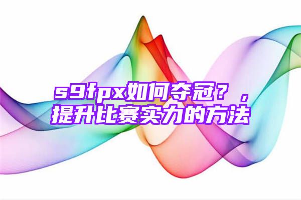 s9fpx如何夺冠？，提升比赛实力的方法