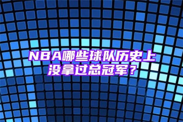 NBA哪些球队历史上没拿过总冠军？