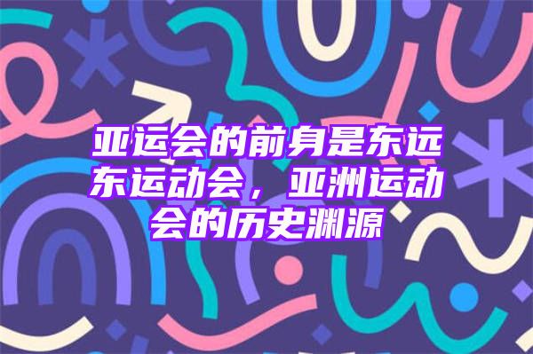 亚运会的前身是东远东运动会，亚洲运动会的历史渊源