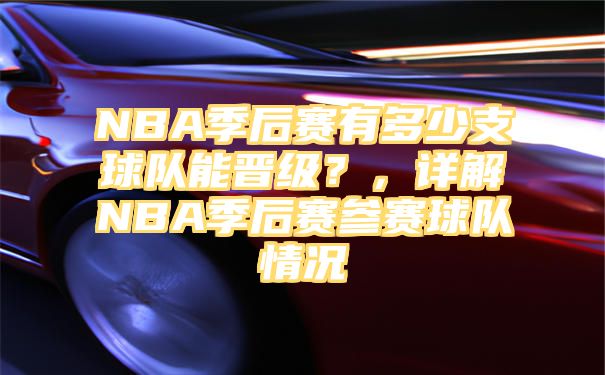 NBA季后赛有多少支球队能晋级？，详解NBA季后赛参赛球队情况