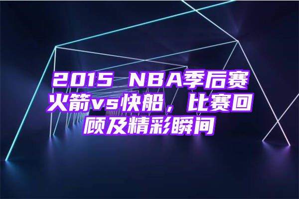 2015 NBA季后赛火箭vs快船，比赛回顾及精彩瞬间