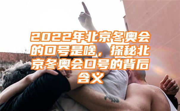 2022年北京冬奥会的口号是啥，探秘北京冬奥会口号的背后含义