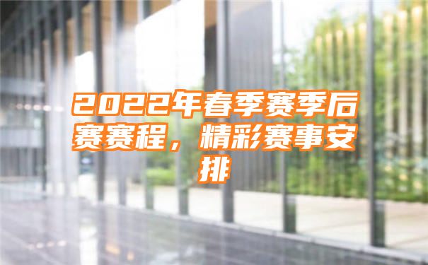 2022年春季赛季后赛赛程，精彩赛事安排