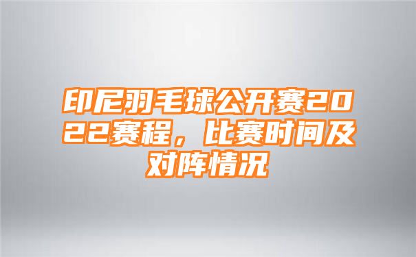 印尼羽毛球公开赛2022赛程，比赛时间及对阵情况