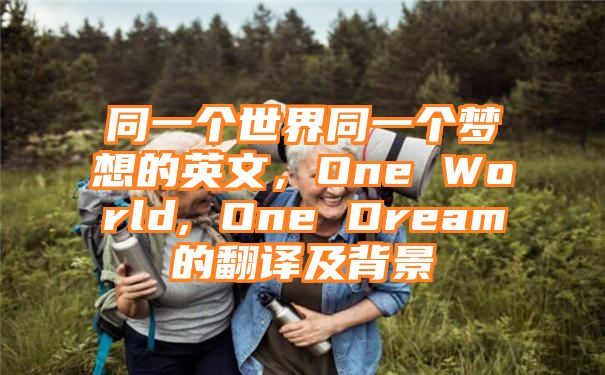 同一个世界同一个梦想的英文，One World, One Dream的翻译及背景