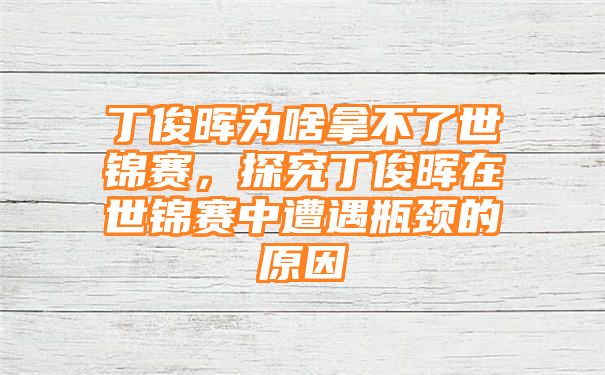 丁俊晖为啥拿不了世锦赛，探究丁俊晖在世锦赛中遭遇瓶颈的原因