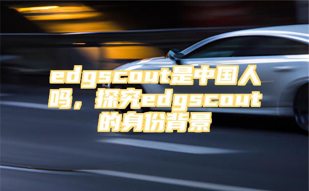 edgscout是中国人吗，探究edgscout的身份背景