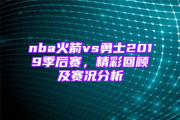 nba火箭vs勇士2019季后赛，精彩回顾及赛况分析