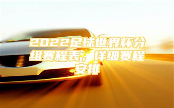 2022足球世界杯分组赛程表，详细赛程安排