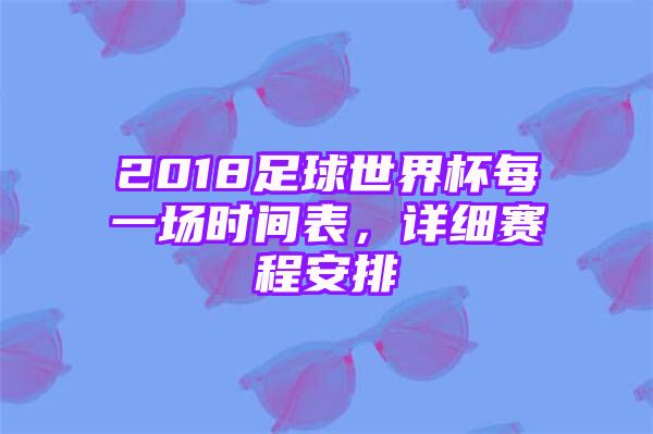 2018足球世界杯每一场时间表，详细赛程安排