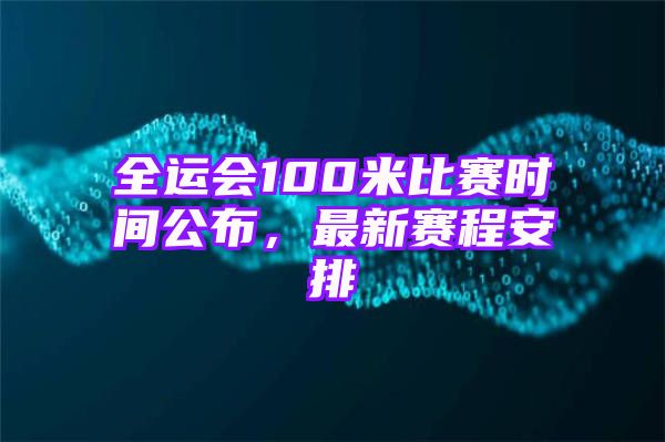 全运会100米比赛时间公布，最新赛程安排