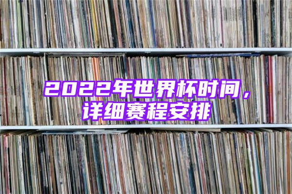 2022年世界杯时间，详细赛程安排