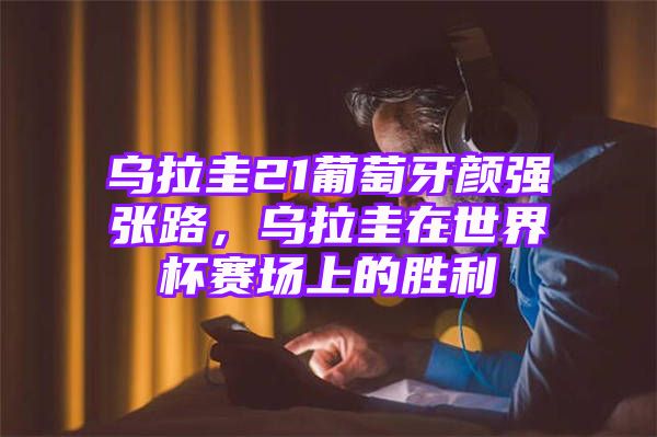 乌拉圭21葡萄牙颜强张路，乌拉圭在世界杯赛场上的胜利