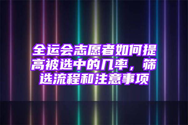 全运会志愿者如何提高被选中的几率，筛选流程和注意事项